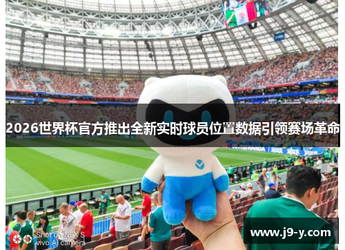2026世界杯官方推出全新实时球员位置数据引领赛场革命