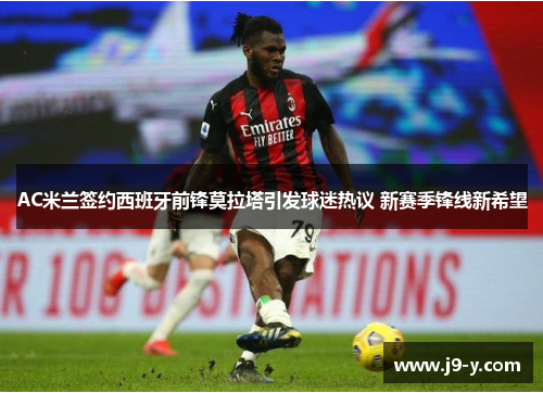 AC米兰签约西班牙前锋莫拉塔引发球迷热议 新赛季锋线新希望 AC米兰签约西班牙前锋莫拉塔引发球迷热议 新赛季锋线新希望