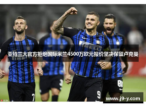 亚特兰大官方拒绝国际米兰4500万欧元报价坚决保留卢克曼
