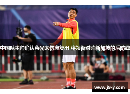 中国队主帅确认蒋光太伤愈复出 将领衔对阵新加坡的后防线