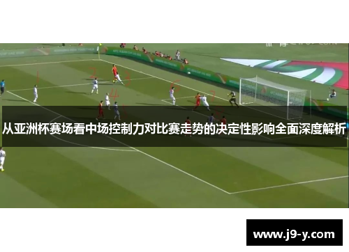 从亚洲杯赛场看中场控制力对比赛走势的决定性影响全面深度解析 从亚洲杯赛场看中场控制力对比赛走势的决定性影响全面深度解析