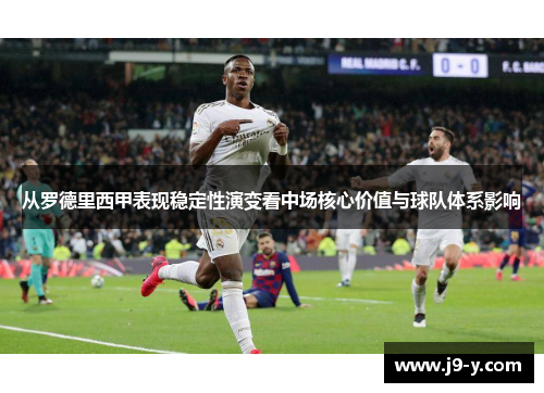从罗德里西甲表现稳定性演变看中场核心价值与球队体系影响