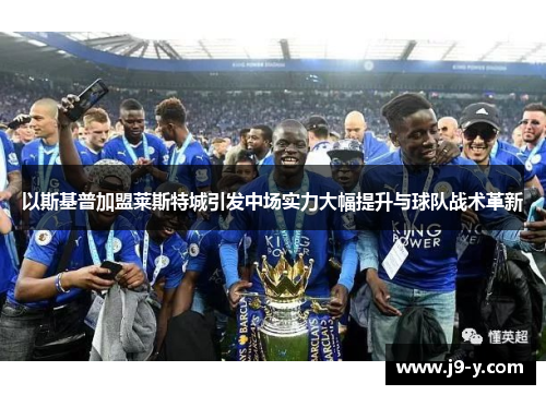 以斯基普加盟莱斯特城引发中场实力大幅提升与球队战术革新