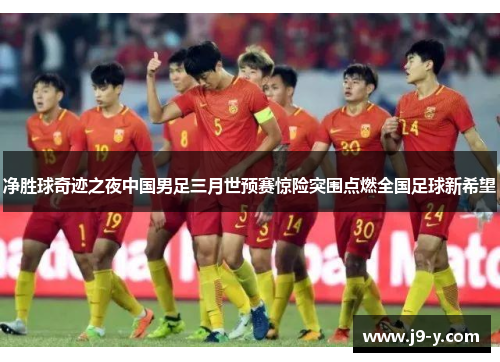 净胜球奇迹之夜中国男足三月世预赛惊险突围点燃全国足球新希望