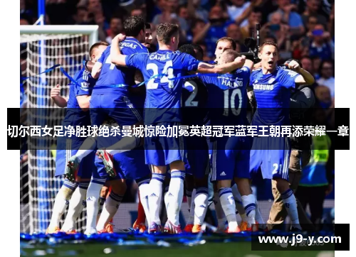 切尔西女足净胜球绝杀曼城惊险加冕英超冠军蓝军王朝再添荣耀一章 切尔西女足净胜球绝杀曼城惊险加冕英超冠军蓝军王朝再添荣耀一章