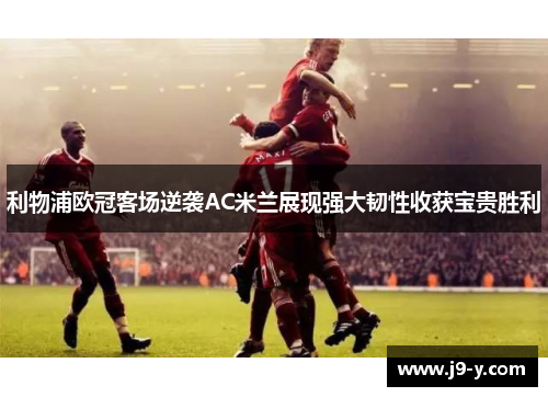 利物浦欧冠客场逆袭AC米兰展现强大韧性收获宝贵胜利 利物浦欧冠客场逆袭AC米兰展现强大韧性收获宝贵胜利