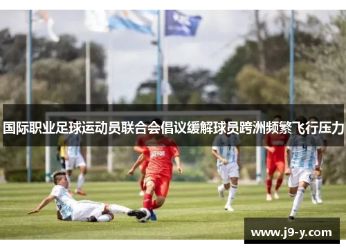 国际职业足球运动员联合会倡议缓解球员跨洲频繁飞行压力