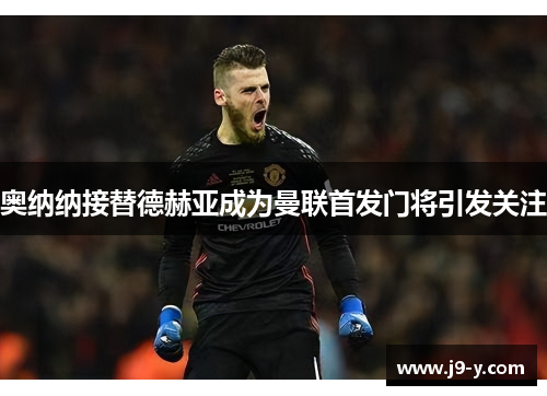奥纳纳接替德赫亚成为曼联首发门将引发关注 奥纳纳接替德赫亚成为曼联首发门将引发关注