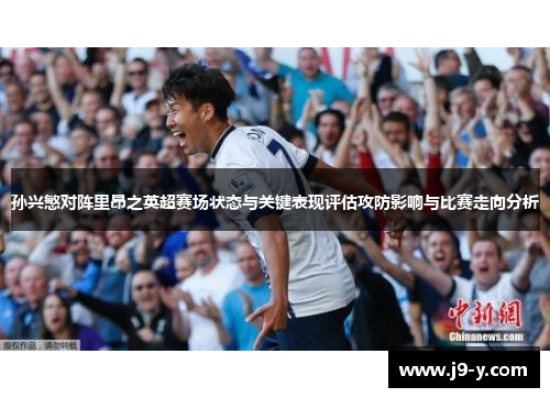 孙兴慜对阵里昂之英超赛场状态与关键表现评估攻防影响与比赛走向分析