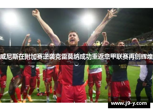 威尼斯在附加赛逆袭克雷莫纳成功重返意甲联赛再创辉煌