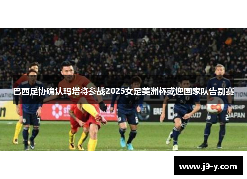 巴西足协确认玛塔将参战2025女足美洲杯或迎国家队告别赛 巴西足协确认玛塔将参战2025女足美洲杯或迎国家队告别赛