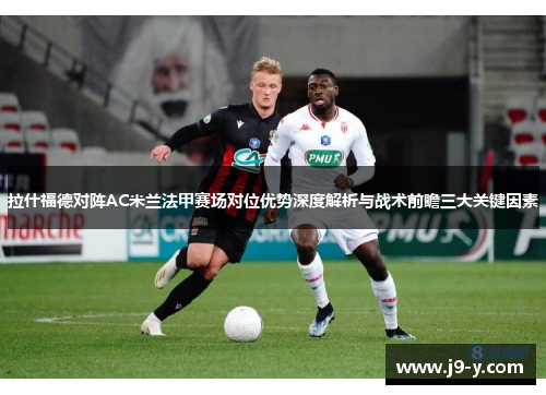 拉什福德对阵AC米兰法甲赛场对位优势深度解析与战术前瞻三大关键因素
