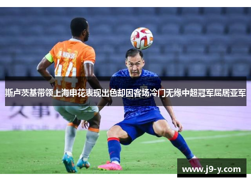 斯卢茨基带领上海申花表现出色却因客场冷门无缘中超冠军屈居亚军