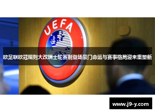 欧足联欧冠规则大改瑞士轮赛制登场豪门命运与赛事格局迎来重塑新