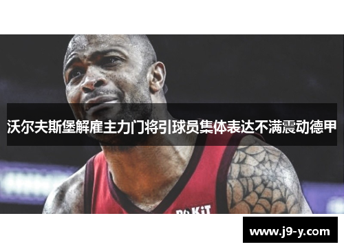 沃尔夫斯堡解雇主力门将引球员集体表达不满震动德甲