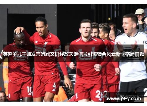 英超争冠主帅发言暗藏玄机释放关键信号引爆转会风云新季格局前瞻