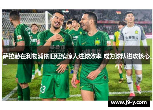 萨拉赫在利物浦依旧延续惊人进球效率 成为球队进攻核心 萨拉赫在利物浦依旧延续惊人进球效率 成为球队进攻核心