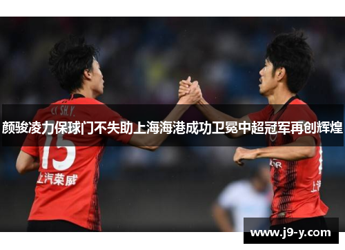 颜骏凌力保球门不失助上海海港成功卫冕中超冠军再创辉煌