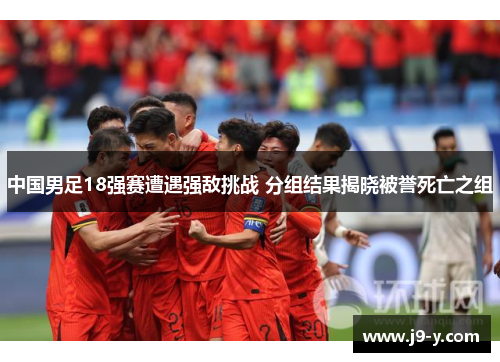 中国男足18强赛遭遇强敌挑战 分组结果揭晓被誉死亡之组