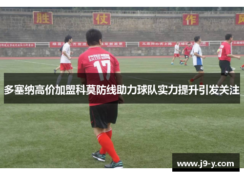 多塞纳高价加盟科莫防线助力球队实力提升引发关注