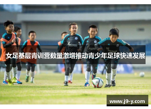 女足基层青训营数量激增推动青少年足球快速发展