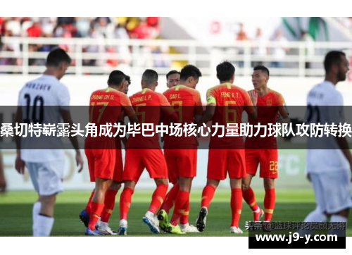 桑切特崭露头角成为毕巴中场核心力量助力球队攻防转换