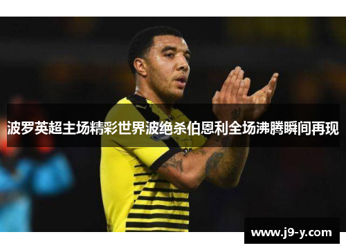 波罗英超主场精彩世界波绝杀伯恩利全场沸腾瞬间再现