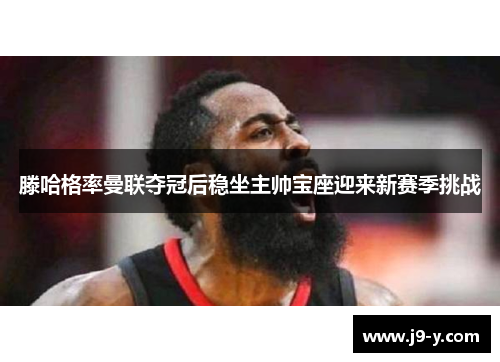 滕哈格率曼联夺冠后稳坐主帅宝座迎来新赛季挑战