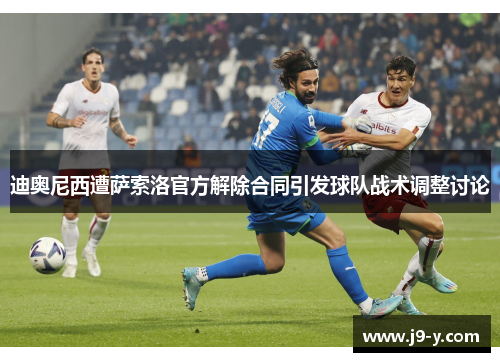 迪奥尼西遭萨索洛官方解除合同引发球队战术调整讨论
