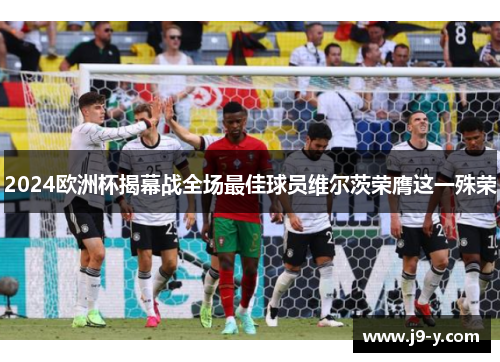2024欧洲杯揭幕战全场最佳球员维尔茨荣膺这一殊荣