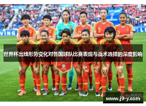 世界杯出线形势变化对各国球队比赛表现与战术选择的深度影响 世界杯出线形势变化对各国球队比赛表现与战术选择的深度影响