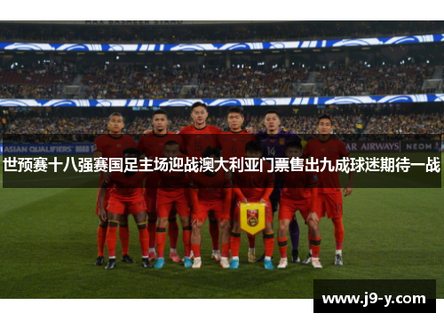 世预赛十八强赛国足主场迎战澳大利亚门票售出九成球迷期待一战 世预赛十八强赛国足主场迎战澳大利亚门票售出九成球迷期待一战