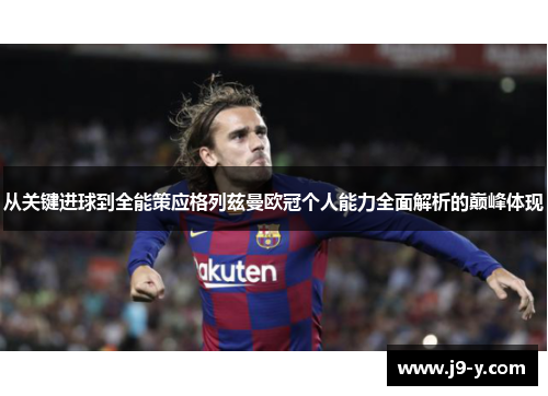 从关键进球到全能策应格列兹曼欧冠个人能力全面解析的巅峰体现 从关键进球到全能策应格列兹曼欧冠个人能力全面解析的巅峰体现