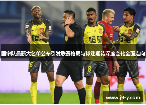 国家队最新大名单公布引发联赛格局与球迷期待深度变化全面走向 国家队最新大名单公布引发联赛格局与球迷期待深度变化全面走向