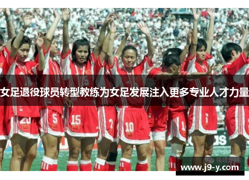 女足退役球员转型教练为女足发展注入更多专业人才力量 女足退役球员转型教练为女足发展注入更多专业人才力量