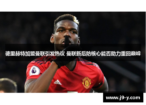 德里赫特加盟曼联引发热议 曼联新后防核心能否助力重回巅峰
