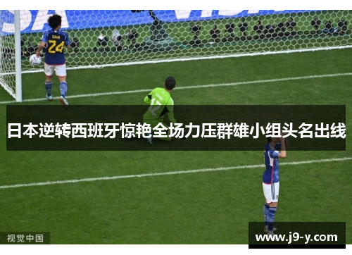 日本逆转西班牙惊艳全场力压群雄小组头名出线