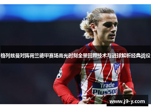 格列兹曼对阵荷兰德甲赛场高光时刻全景回顾技术与进球解析经典战役