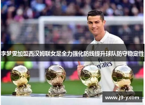 李梦雯加盟西汉姆联女足全力强化防线提升球队防守稳定性