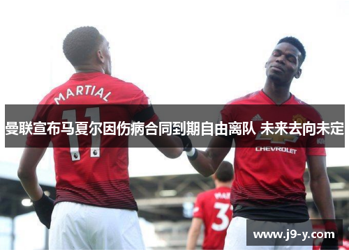 曼联宣布马夏尔因伤病合同到期自由离队 未来去向未定