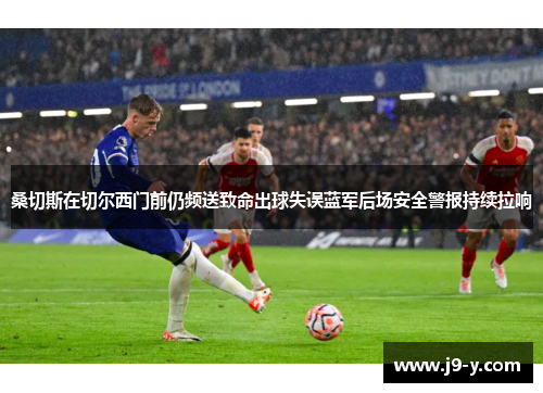 桑切斯在切尔西门前仍频送致命出球失误蓝军后场安全警报持续拉响