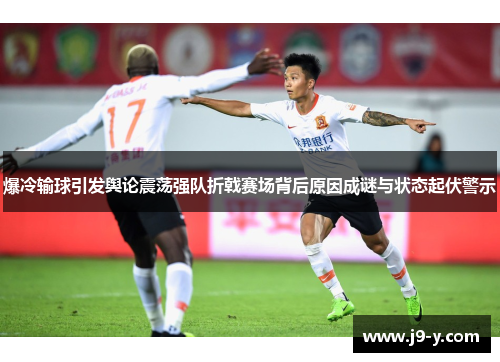 爆冷输球引发舆论震荡强队折戟赛场背后原因成谜与状态起伏警示
