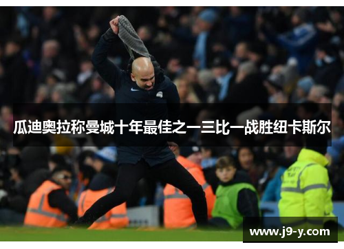瓜迪奥拉称曼城十年最佳之一三比一战胜纽卡斯尔