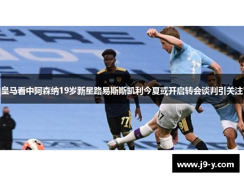 皇马看中阿森纳19岁新星路易斯斯凯利今夏或开启转会谈判引关注