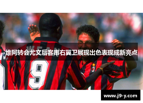维阿转会尤文后客串右翼卫展现出色表现成新亮点
