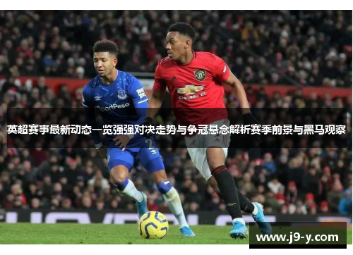 英超赛事最新动态一览强强对决走势与争冠悬念解析赛季前景与黑马观察 英超赛事最新动态一览强强对决走势与争冠悬念解析赛季前景与黑马观察