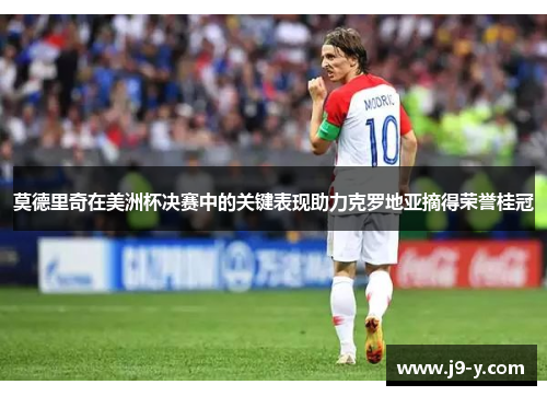 莫德里奇在美洲杯决赛中的关键表现助力克罗地亚摘得荣誉桂冠 莫德里奇在美洲杯决赛中的关键表现助力克罗地亚摘得荣誉桂冠