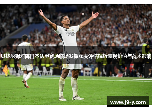 贝林厄姆对阵日本法甲赛场临场发挥深度评估解析表现价值与战术影响