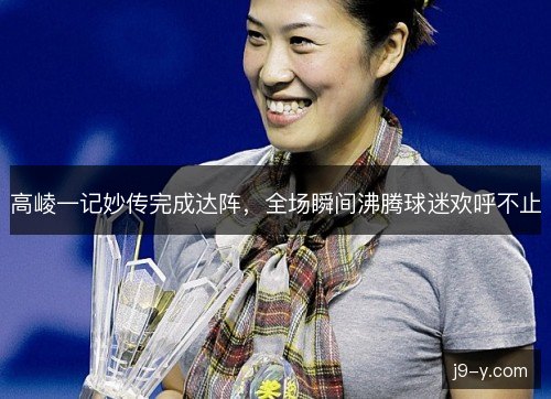 高崚一记妙传完成达阵，全场瞬间沸腾球迷欢呼不止
