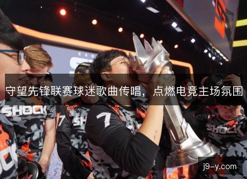 守望先锋联赛球迷歌曲传唱，点燃电竞主场氛围